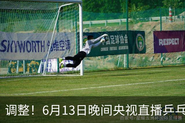 调整！6月13日晚间央视直播乒乓球有变，陈熠冲决赛，首金诞生！